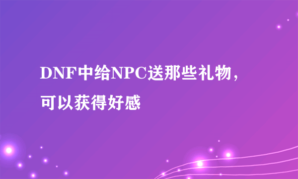 DNF中给NPC送那些礼物，可以获得好感