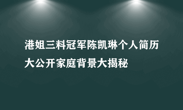 港姐三料冠军陈凯琳个人简历大公开家庭背景大揭秘