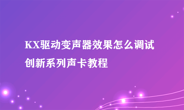 KX驱动变声器效果怎么调试创新系列声卡教程