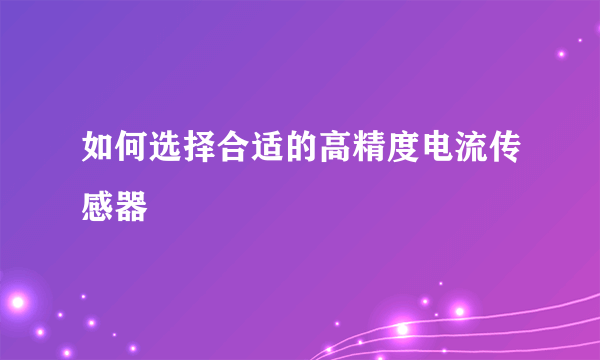 如何选择合适的高精度电流传感器