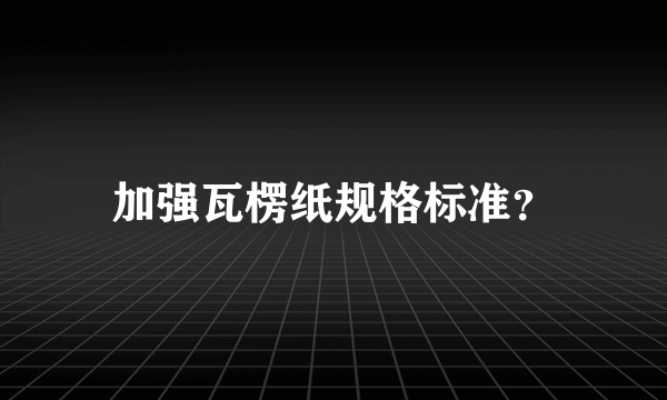 加强瓦楞纸规格标准？