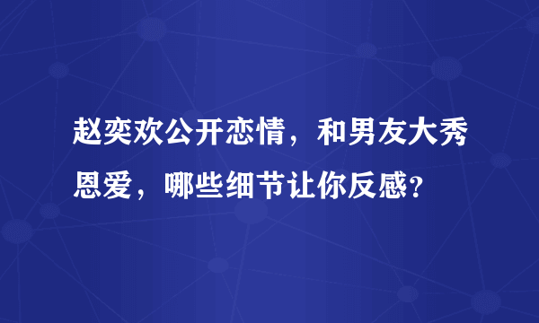 赵奕欢公开恋情，和男友大秀恩爱，哪些细节让你反感？