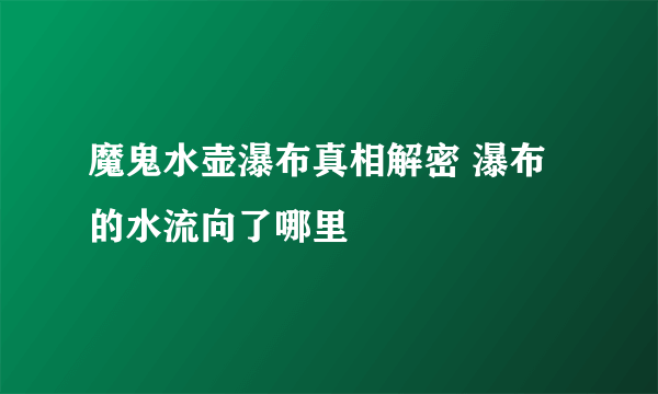 魔鬼水壶瀑布真相解密 瀑布的水流向了哪里