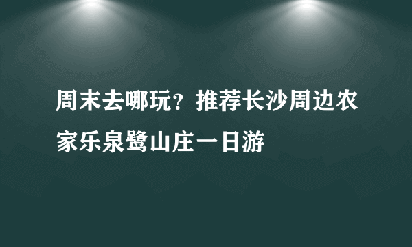 周末去哪玩？推荐长沙周边农家乐泉鹭山庄一日游