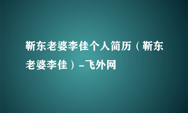 靳东老婆李佳个人简历（靳东老婆李佳）-飞外网