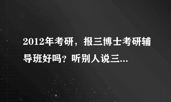 2012年考研，报三博士考研辅导班好吗？听别人说三博士考研视频不错哦！