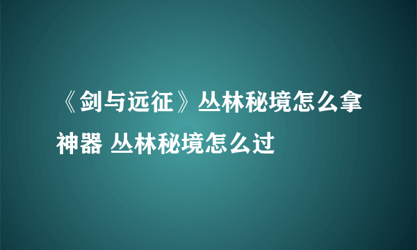 《剑与远征》丛林秘境怎么拿神器 丛林秘境怎么过