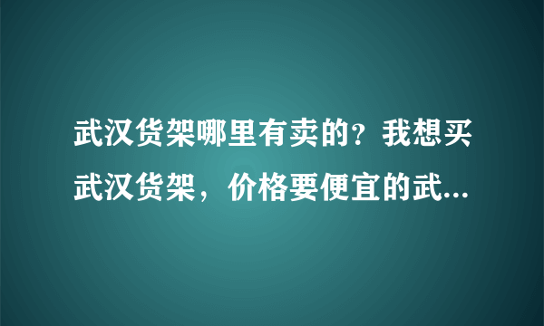 武汉货架哪里有卖的？我想买武汉货架，价格要便宜的武汉货架。