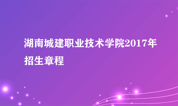 湖南城建职业技术学院2017年招生章程