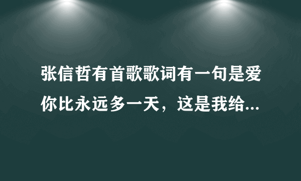 张信哲有首歌歌词有一句是爱你比永远多一天，这是我给你的誓言。那首歌的歌名是什么呢？