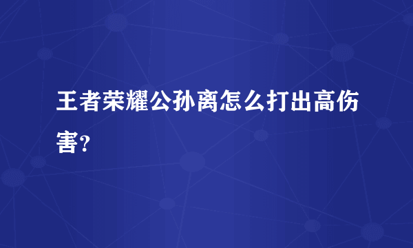 王者荣耀公孙离怎么打出高伤害？