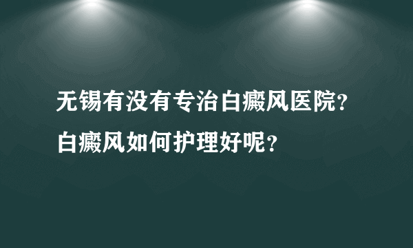 无锡有没有专治白癜风医院？白癜风如何护理好呢？