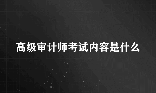 高级审计师考试内容是什么