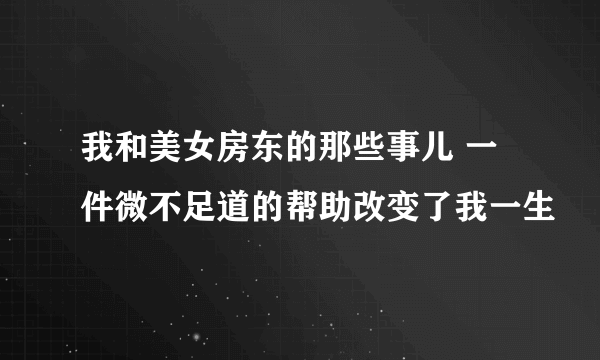 我和美女房东的那些事儿 一件微不足道的帮助改变了我一生