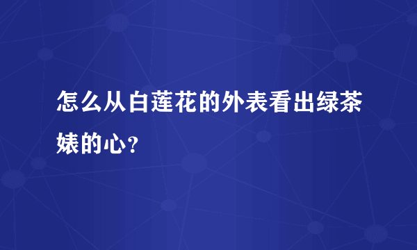 怎么从白莲花的外表看出绿茶婊的心？