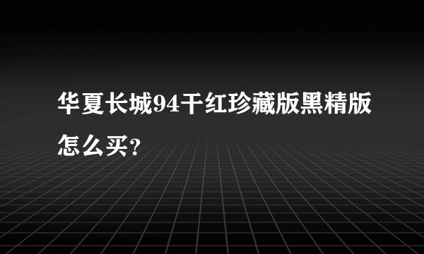 华夏长城94干红珍藏版黑精版怎么买？