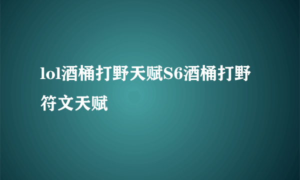 lol酒桶打野天赋S6酒桶打野符文天赋