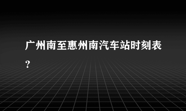 广州南至惠州南汽车站时刻表？