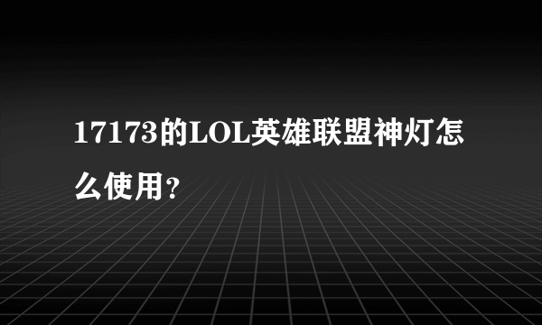 17173的LOL英雄联盟神灯怎么使用？