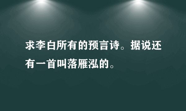 求李白所有的预言诗。据说还有一首叫落雁泓的。