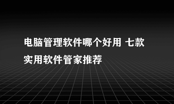 电脑管理软件哪个好用 七款实用软件管家推荐