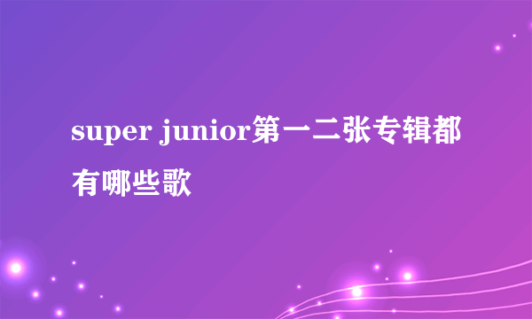 super junior第一二张专辑都有哪些歌