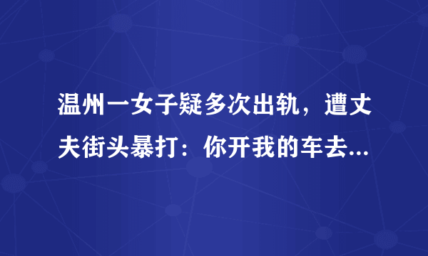 温州一女子疑多次出轨，遭丈夫街头暴打：你开我的车去玩男人，你怎么看？