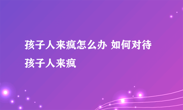 孩子人来疯怎么办 如何对待孩子人来疯