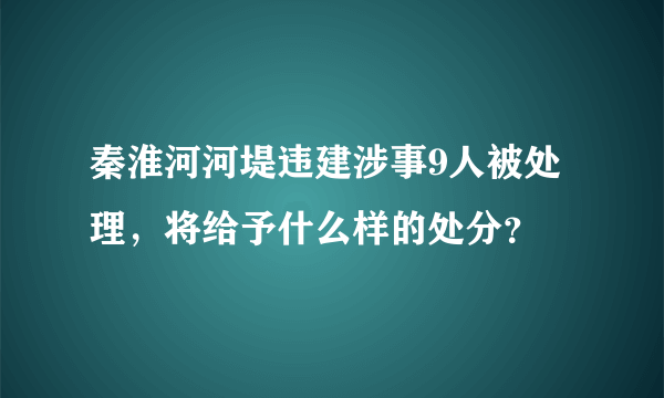 秦淮河河堤违建涉事9人被处理，将给予什么样的处分？