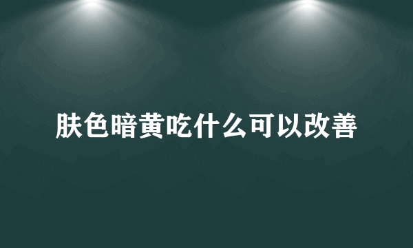 肤色暗黄吃什么可以改善