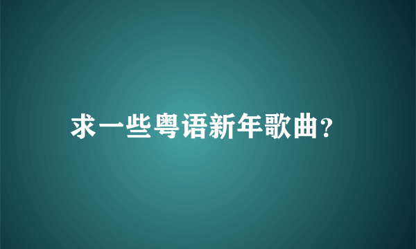 求一些粤语新年歌曲？