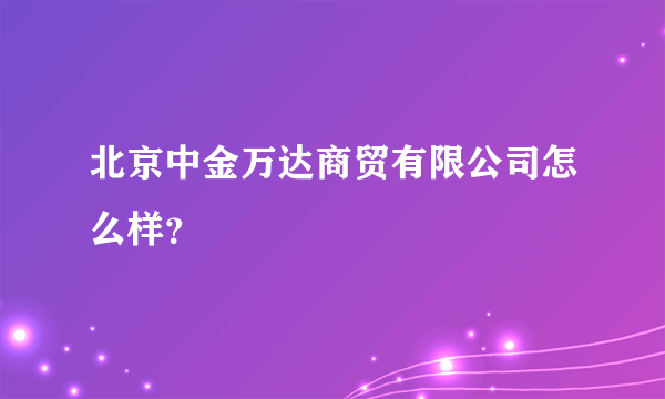 北京中金万达商贸有限公司怎么样？