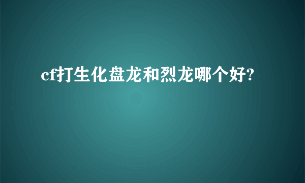 cf打生化盘龙和烈龙哪个好?