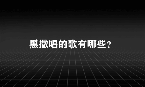 黑撒唱的歌有哪些？