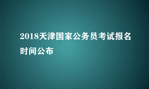 2018天津国家公务员考试报名时间公布