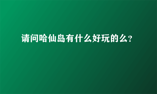 请问哈仙岛有什么好玩的么？