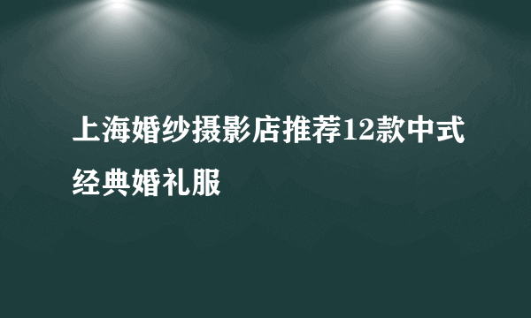 上海婚纱摄影店推荐12款中式经典婚礼服