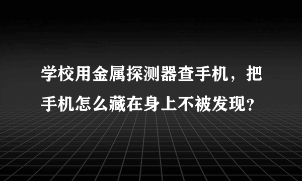 学校用金属探测器查手机，把手机怎么藏在身上不被发现？