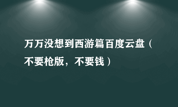 万万没想到西游篇百度云盘（不要枪版，不要钱）