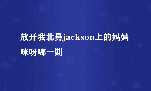 放开我北鼻jackson上的妈妈咪呀哪一期