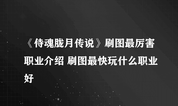 《侍魂胧月传说》刷图最厉害职业介绍 刷图最快玩什么职业好