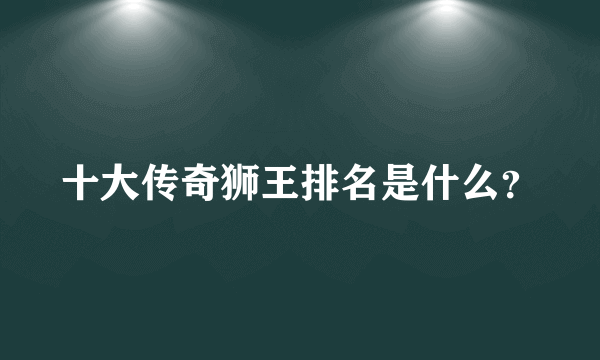 十大传奇狮王排名是什么？