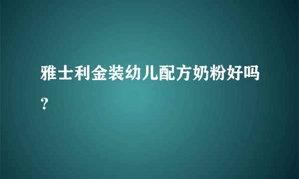 雅士利金装幼儿配方奶粉好吗？