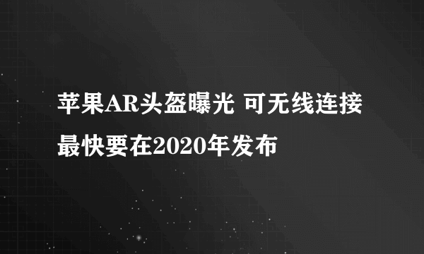 苹果AR头盔曝光 可无线连接最快要在2020年发布