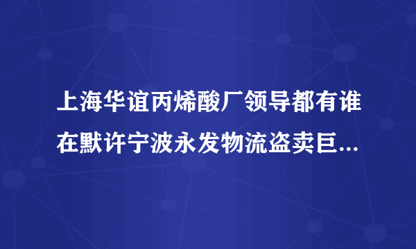 上海华谊丙烯酸厂领导都有谁在默许宁波永发物流盗卖巨额丙烯酸? 具体职务？