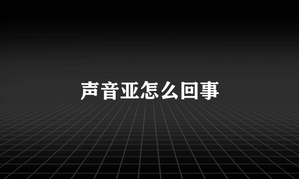 声音亚怎么回事