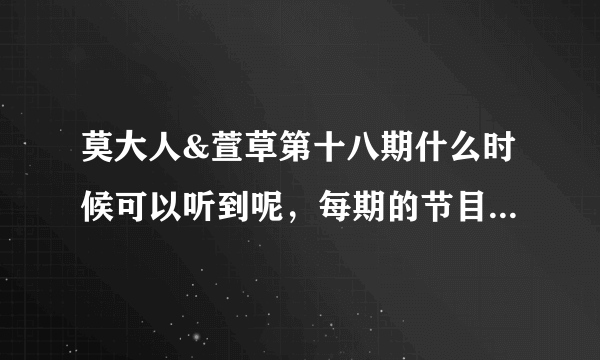 莫大人&萱草第十八期什么时候可以听到呢，每期的节目什么时间段出来？？？