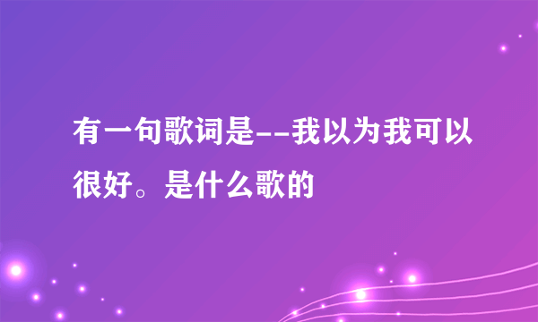 有一句歌词是--我以为我可以很好。是什么歌的