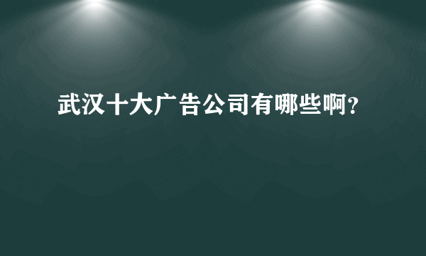 武汉十大广告公司有哪些啊？