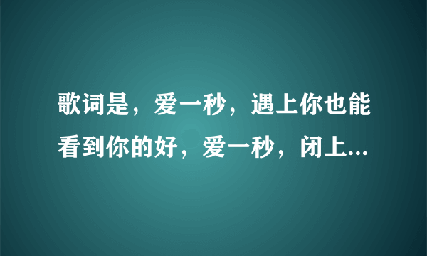 歌词是，爱一秒，遇上你也能看到你的好，爱一秒，闭上眼也能看见你的好。